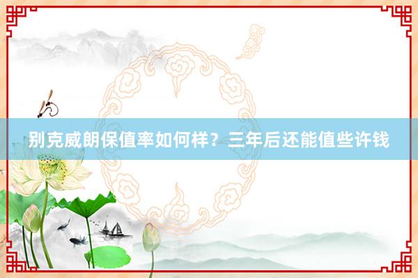 别克威朗保值率如何样?三年后还能值些许钱