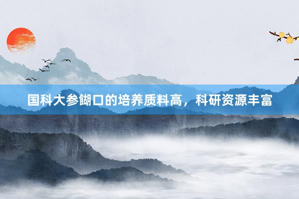 国科大参餬口的培养质料高,科研资源丰富