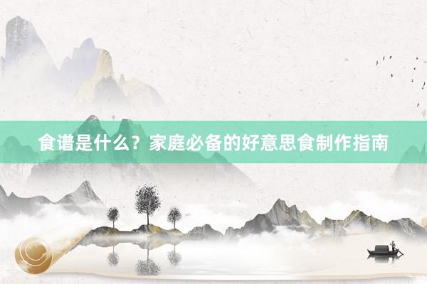 食谱是什么？家庭必备的好意思食制作指南