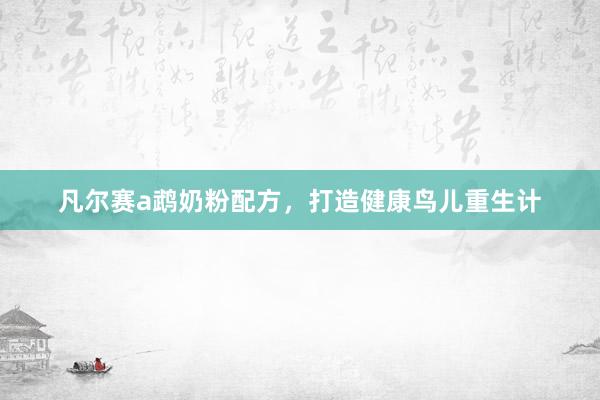 凡尔赛a鹉奶粉配方,打造健康鸟儿重生计