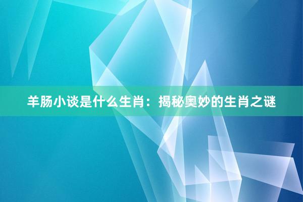 羊肠小谈是什么生肖:揭秘奥妙的生肖之谜