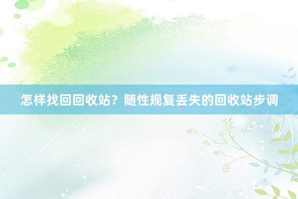 怎样找回回收站?随性规复丢失的回收站步调